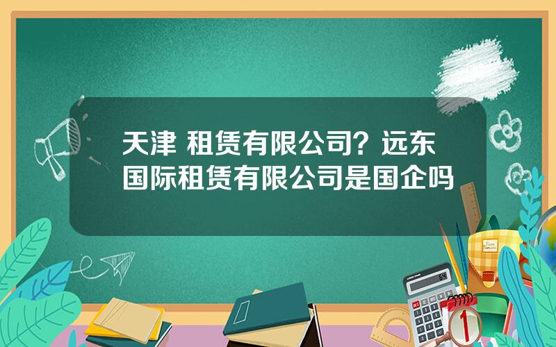 天津 租赁有限公司？远东国际租赁有限公司是国企吗